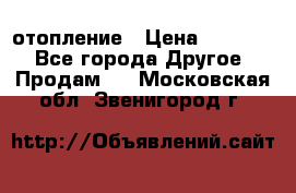 отопление › Цена ­ 50 000 - Все города Другое » Продам   . Московская обл.,Звенигород г.